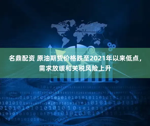 名鼎配资 原油期货价格跌至2021年以来低点，需求放缓和关税风险上升