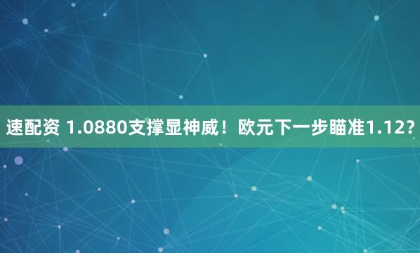 速配资 1.0880支撑显神威！欧元下一步瞄准1.12？