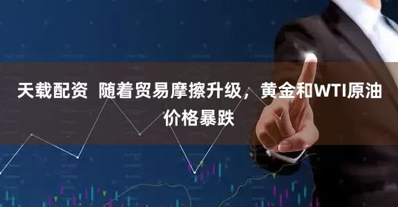 天载配资  随着贸易摩擦升级，黄金和WTI原油价格暴跌