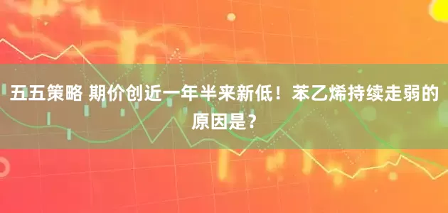 五五策略 期价创近一年半来新低！苯乙烯持续走弱的原因是？