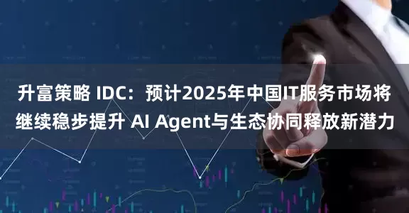 升富策略 IDC：预计2025年中国IT服务市场将继续稳步提升 AI Agent与生态协同释放新潜力