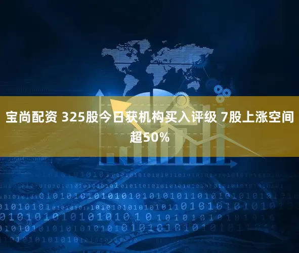 宝尚配资 325股今日获机构买入评级 7股上涨空间超50%