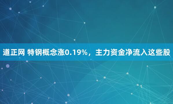 道正网 特钢概念涨0.19%，主力资金净流入这些股
