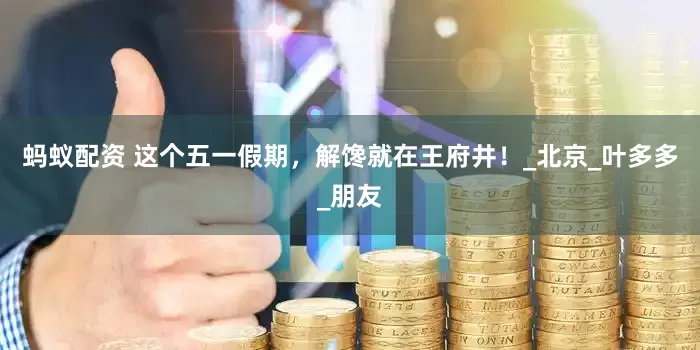 蚂蚁配资 这个五一假期，解馋就在王府井！_北京_叶多多_朋友