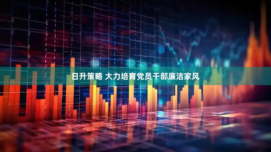 日升策略 大力培育党员干部廉洁家风