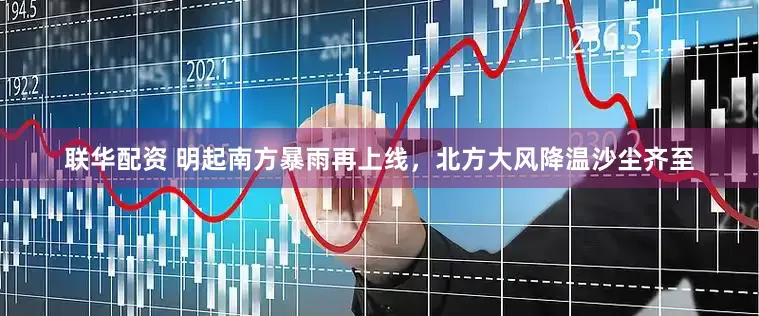 联华配资 明起南方暴雨再上线，北方大风降温沙尘齐至