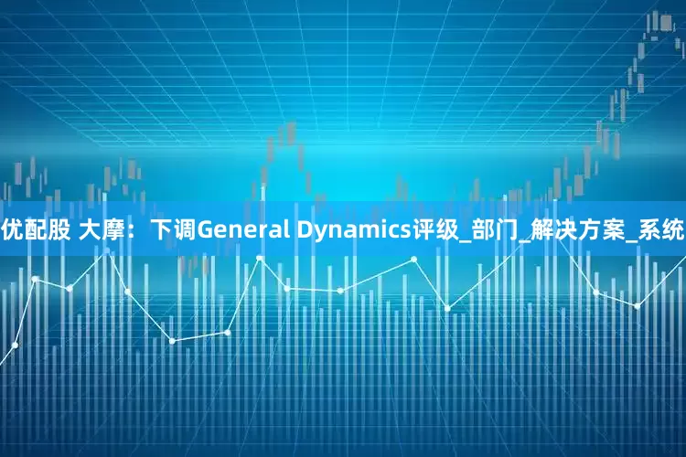 优配股 大摩：下调General Dynamics评级_部门_解决方案_系统
