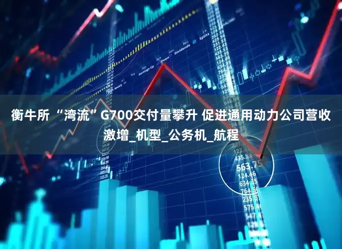 衡牛所 “湾流”G700交付量攀升 促进通用动力公司营收激增_机型_公务机_航程
