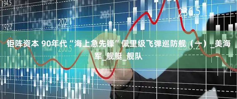 钜阵资本 90年代“海上急先锋”佩里级飞弹巡防舰（一）_美海军_舰艇_舰队