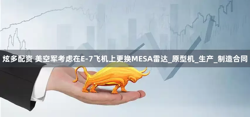 炫多配资 美空军考虑在E-7飞机上更换MESA雷达_原型机_生产_制造合同