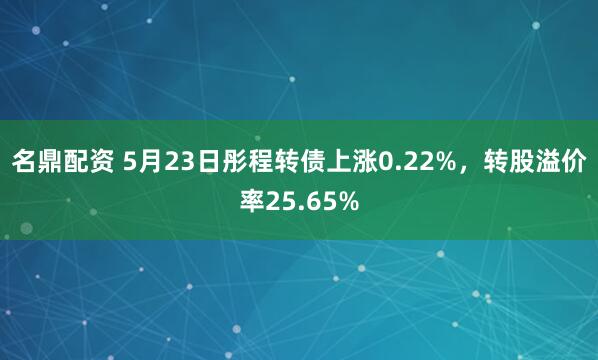 名鼎配资 5月23日彤程转债上涨0.22%，转股溢价率25.65%
