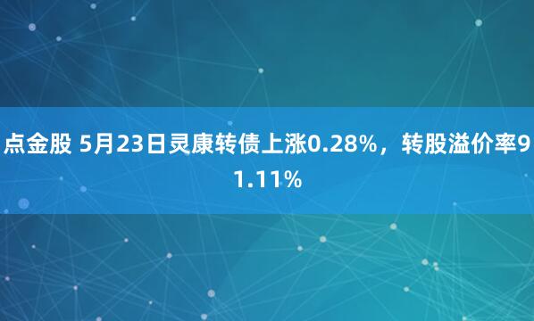 点金股 5月23日灵康转债上涨0.28%，转股溢价率91.11%