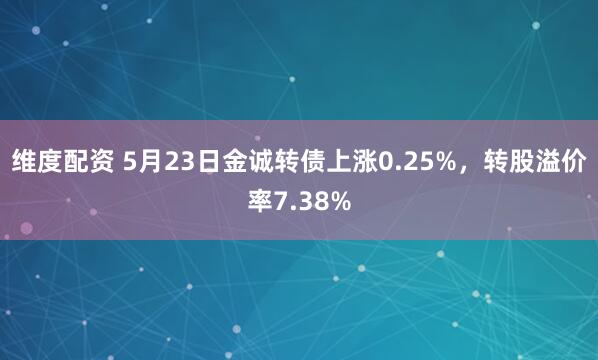 维度配资 5月23日金诚转债上涨0.25%，转股溢价率7.38%