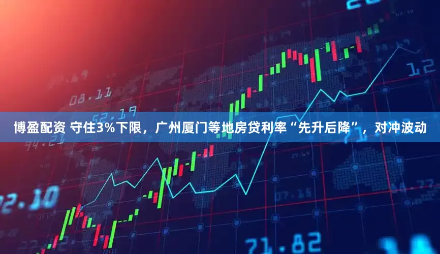 博盈配资 守住3%下限，广州厦门等地房贷利率“先升后降”，对冲波动