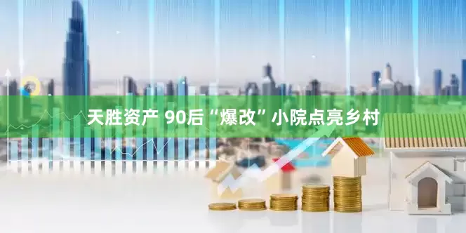 天胜资产 90后“爆改”小院点亮乡村