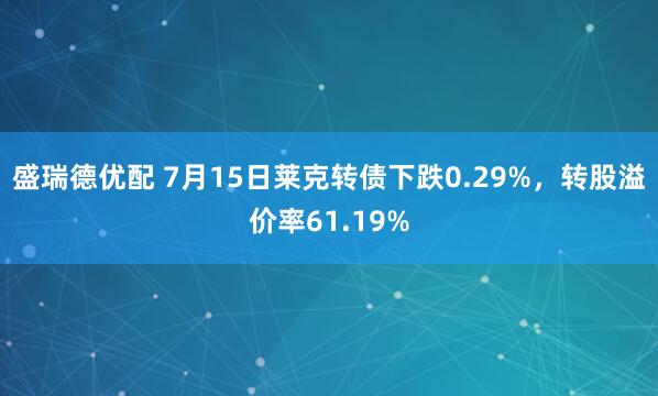 盛瑞德优配 7月15日莱克转债下跌0.29%，转股溢价率61.19%