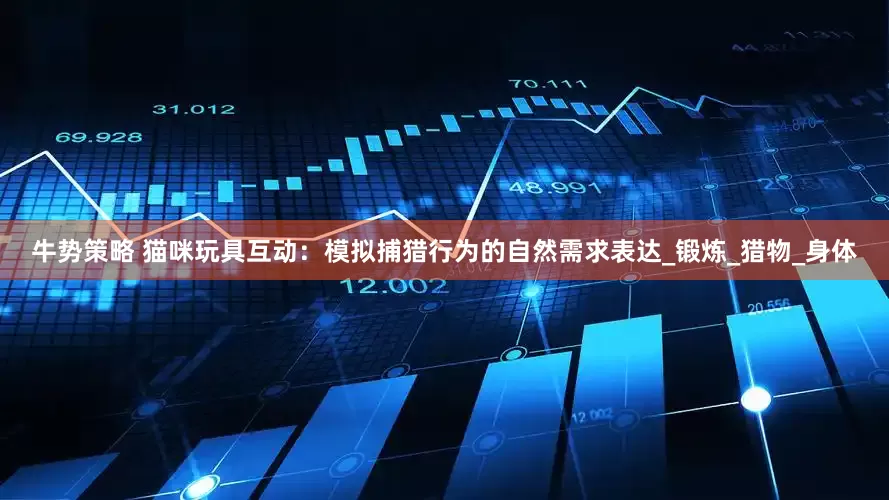 牛势策略 猫咪玩具互动：模拟捕猎行为的自然需求表达_锻炼_猎物_身体