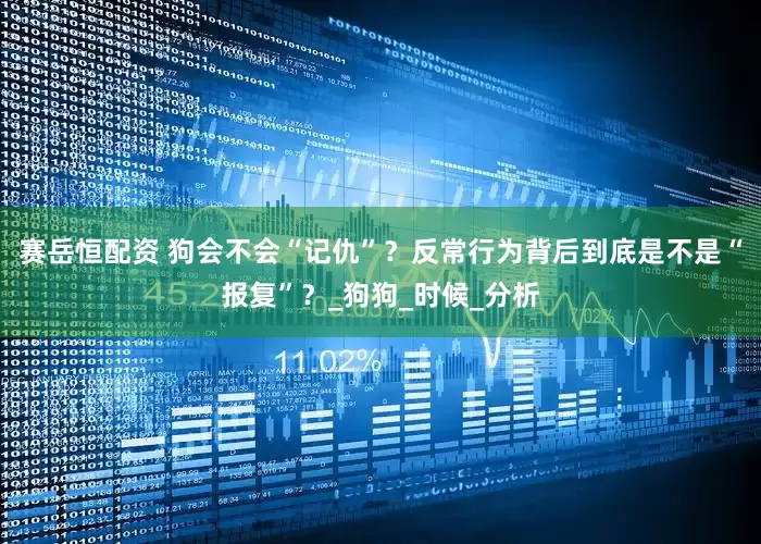 赛岳恒配资 狗会不会“记仇”？反常行为背后到底是不是“报复”？_狗狗_时候_分析