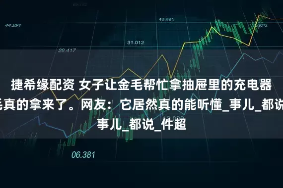 捷希缘配资 女子让金毛帮忙拿抽屉里的充电器，金毛真的拿来了。网友：它居然真的能听懂_事儿_都说_件超