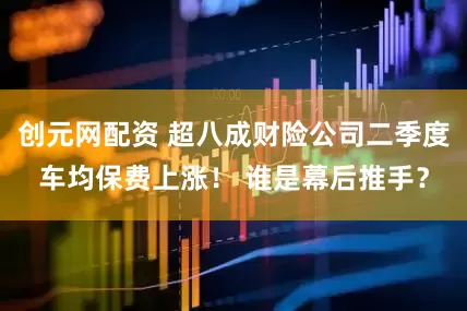 创元网配资 超八成财险公司二季度车均保费上涨！ 谁是幕后推手？