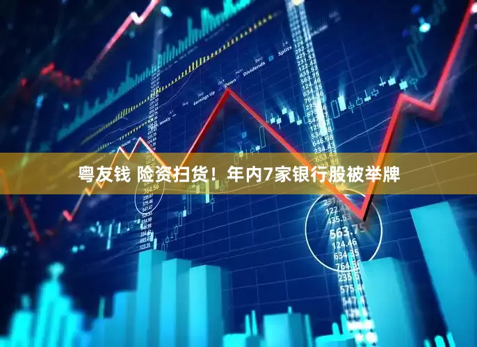 粤友钱 险资扫货！年内7家银行股被举牌