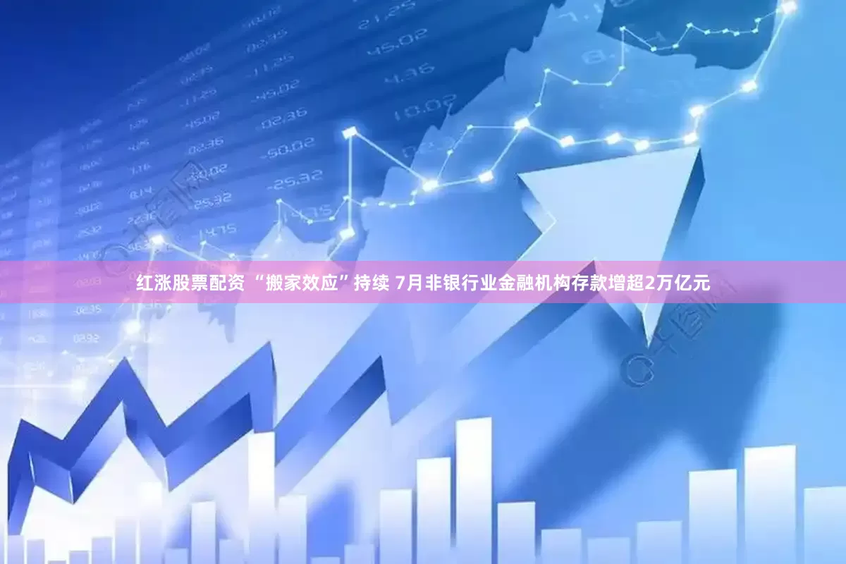 红涨股票配资 “搬家效应”持续 7月非银行业金融机构存款增超2万亿元