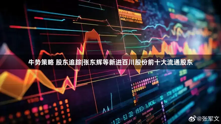 牛势策略 股东追踪|张东辉等新进百川股份前十大流通股东