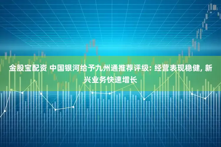 金股宝配资 中国银河给予九州通推荐评级: 经营表现稳健, 新兴业务快速增长