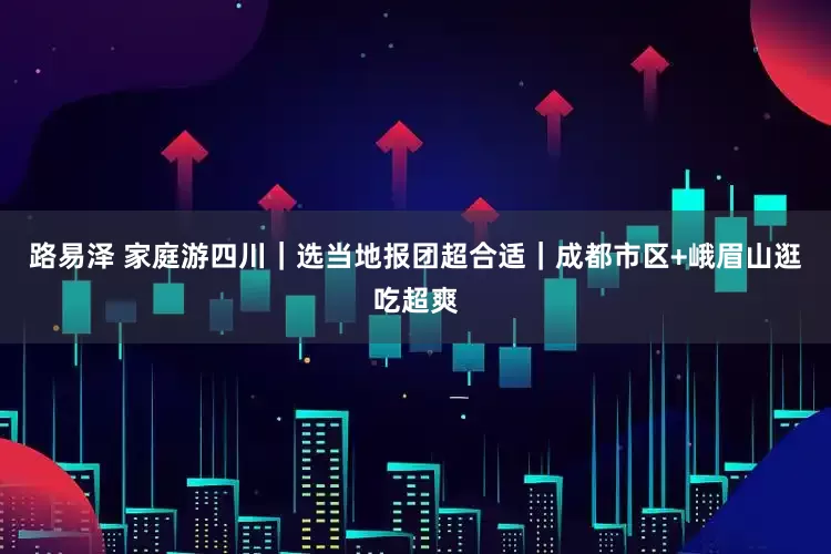 路易泽 家庭游四川｜选当地报团超合适｜成都市区+峨眉山逛吃超爽