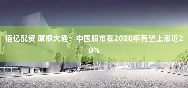 佰亿配资 摩根大通：中国股市在2026年有望上涨近20%