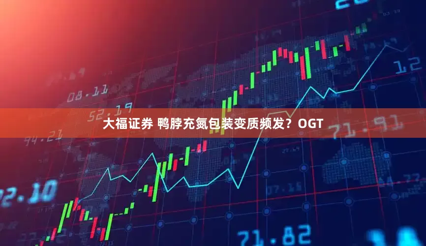 大福证券 鸭脖充氮包装变质频发？OGT