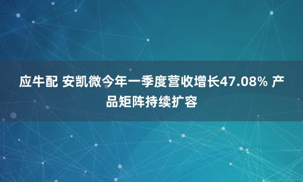 应牛配 安凯微今年一季度营收增长47.08% 产品矩阵持续扩容