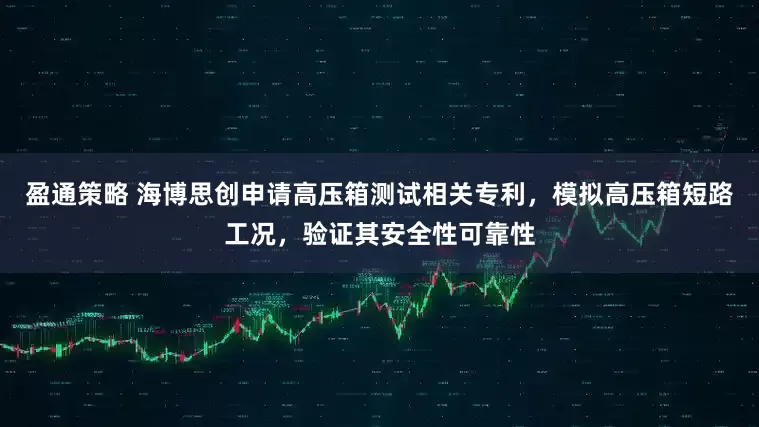 盈通策略 海博思创申请高压箱测试相关专利，模拟高压箱短路工况，验证其安全性可靠性