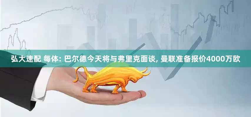 弘大速配 每体: 巴尔德今天将与弗里克面谈, 曼联准备报价4000万欧
