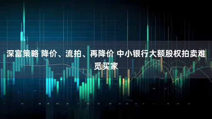 深富策略 降价、流拍、再降价 中小银行大额股权拍卖难觅买家