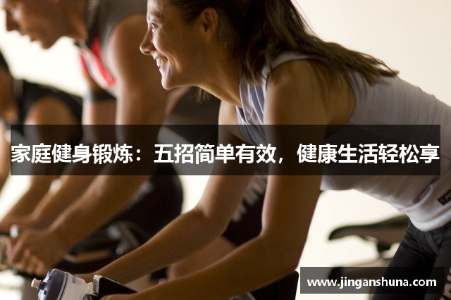 家庭健身锻炼：五招简单有效，健康生活轻松享